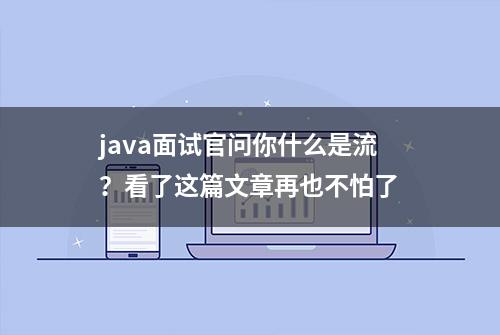 java面试官问你什么是流？看了这篇文章再也不怕了