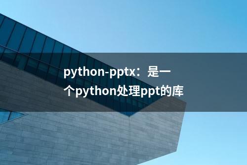 python-pptx：是一个python处理ppt的库