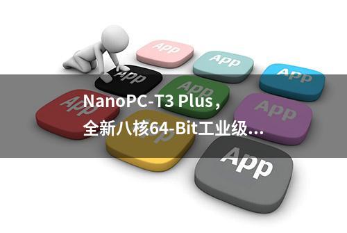 NanoPC-T3 Plus，全新八核64-Bit工业级卡片电脑，稳定压倒一切！