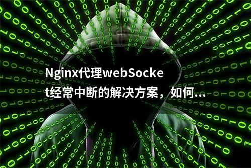 Nginx代理webSocket经常中断的解决方案，如何保持长连接