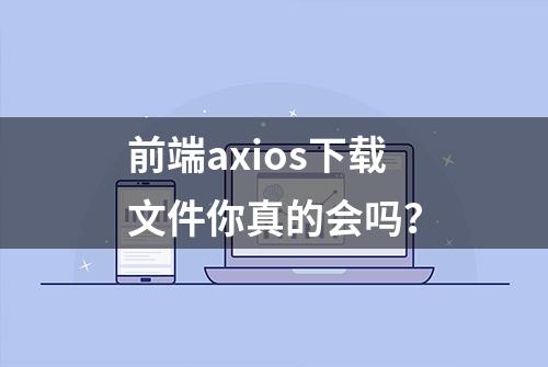 前端axios下载文件你真的会吗？