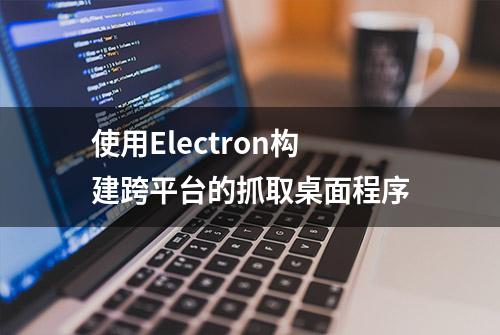 使用Electron构建跨平台的抓取桌面程序