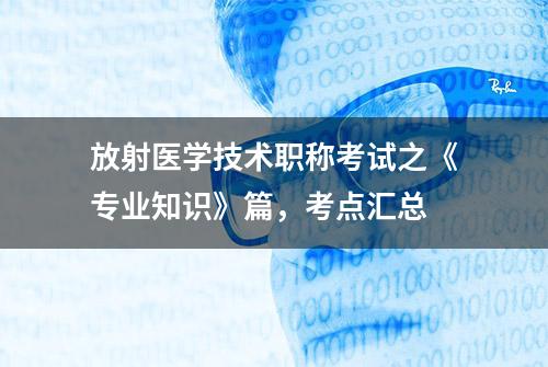 放射医学技术职称考试之《专业知识》篇，考点汇总