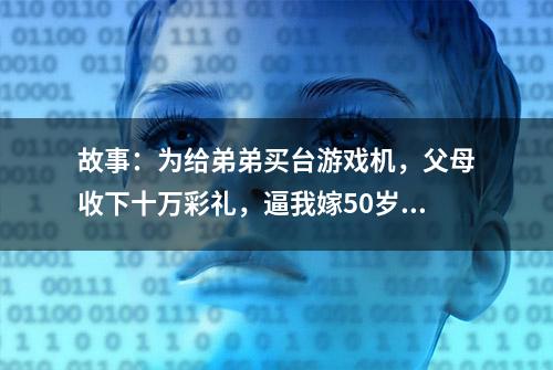 故事：为给弟弟买台游戏机，父母收下十万彩礼，逼我嫁50岁老光棍