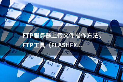 FTP服务器上传文件操作方法，FTP工具（FLASHFXP)下载使用教程