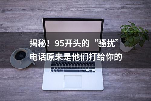 揭秘！95开头的“骚扰”电话原来是他们打给你的