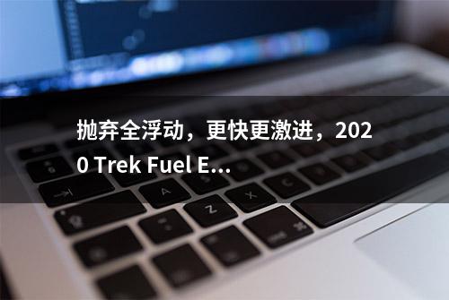 抛弃全浮动，更快更激进，2020 Trek Fuel EX评测