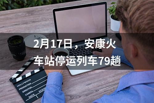 2月17日，安康火车站停运列车79趟