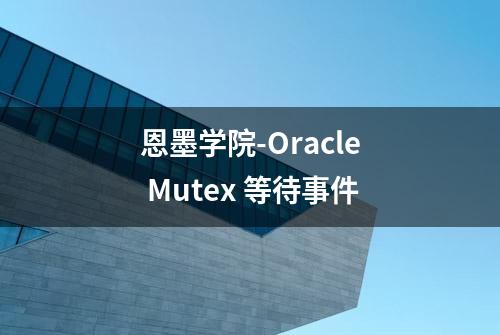 恩墨学院-Oracle Mutex 等待事件