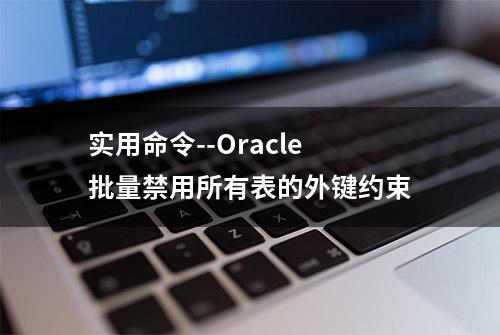 实用命令--Oracle批量禁用所有表的外键约束