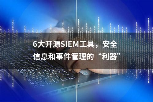 6大开源SIEM工具，安全信息和事件管理的“利器”