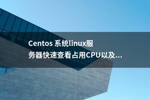 Centos 系统linux服务器快速查看占用CPU以及内存资源过多的进程