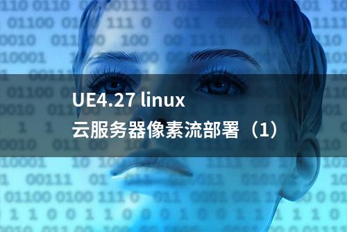 UE4.27 linux云服务器像素流部署（1）