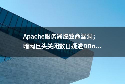 Apache服务器爆致命漏洞；暗网巨头关闭数日疑遭DDoS攻