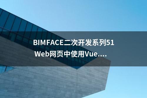 BIMFACE二次开发系列51 Web网页中使用Vue.js加载模型与图纸