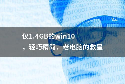 仅1.4GB的win10，轻巧精简，老电脑的救星