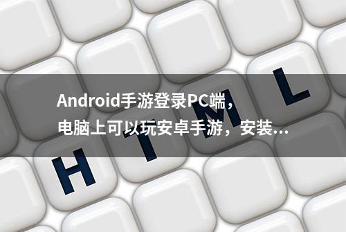 Android手游登录PC端，电脑上可以玩安卓手游，安装和设置教程来了