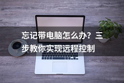 忘记带电脑怎么办？三步教你实现远程控制