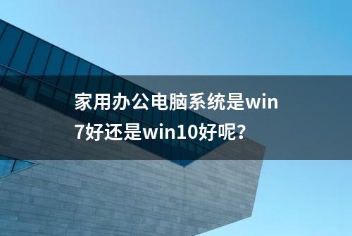 家用办公电脑系统是win7好还是win10好呢？