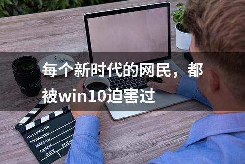 每个新时代的网民，都被win10迫害过