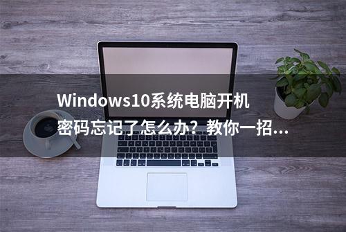 Windows10系统电脑开机密码忘记了怎么办？教你一招如何破解密码