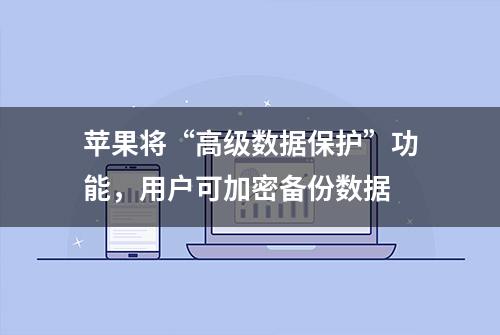 苹果将“高级数据保护”功能，用户可加密备份数据