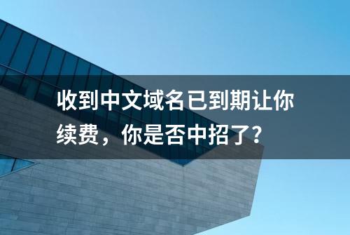 收到中文域名已到期让你续费，你是否中招了？