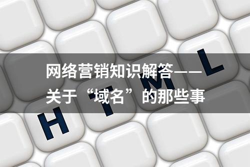 网络营销知识解答——关于“域名”的那些事