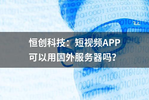 恒创科技：短视频APP可以用国外服务器吗？