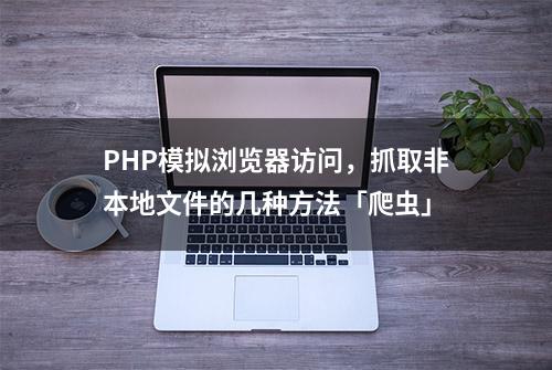 PHP模拟浏览器访问，抓取非本地文件的几种方法「爬虫」