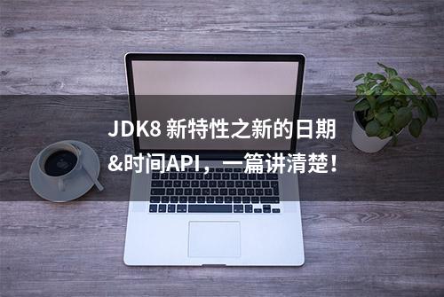 JDK8 新特性之新的日期&时间API，一篇讲清楚！