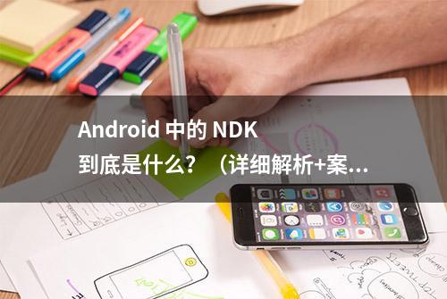 Android 中的 NDK 到底是什么？（详细解析+案例实战）