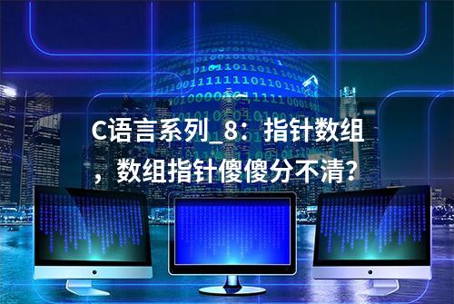 C语言系列_8：指针数组，数组指针傻傻分不清？