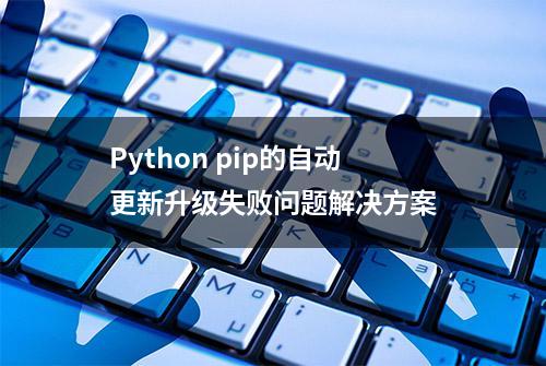 Python pip的自动更新升级失败问题解决方案