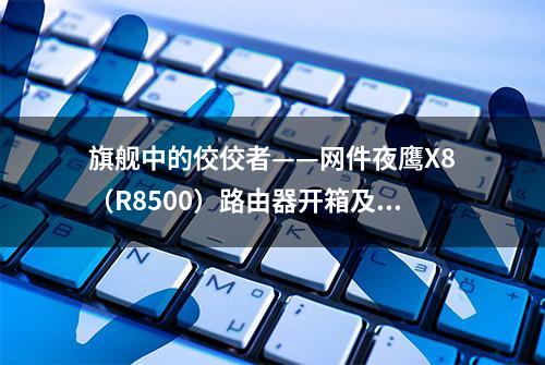 旗舰中的佼佼者——网件夜鹰X8（R8500）路由器开箱及简评