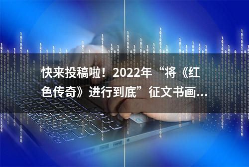 快来投稿啦！2022年“将《红色传奇》进行到底”征文书画诵读评比活动开始啦！