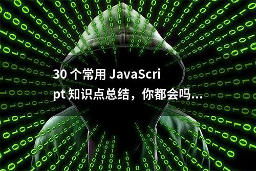 30 个常用 JavaScript 知识点总结，你都会吗？