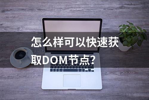 怎么样可以快速获取DOM节点？