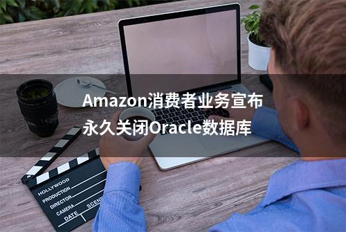 Amazon消费者业务宣布永久关闭Oracle数据库