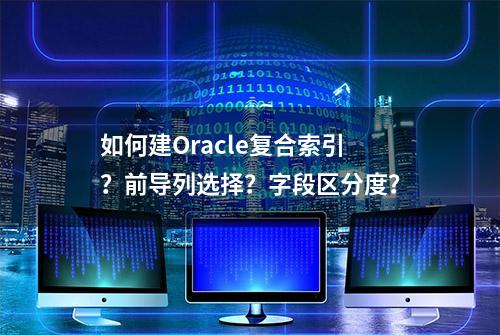 如何建Oracle复合索引？前导列选择？字段区分度？