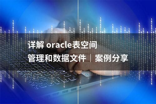 详解 oracle表空间管理和数据文件｜案例分享