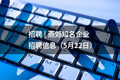 招聘 | 燕郊知名企业招聘信息（5月22日）