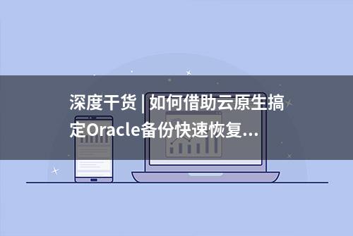 深度干货 | 如何借助云原生搞定Oracle备份快速恢复？