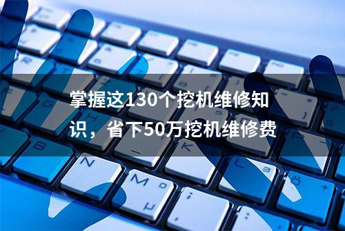 掌握这130个挖机维修知识，省下50万挖机维修费