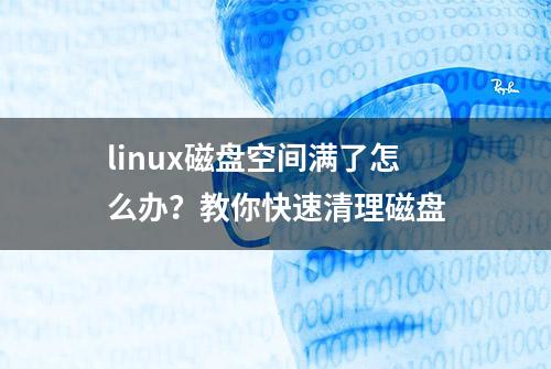 linux磁盘空间满了怎么办？教你快速清理磁盘