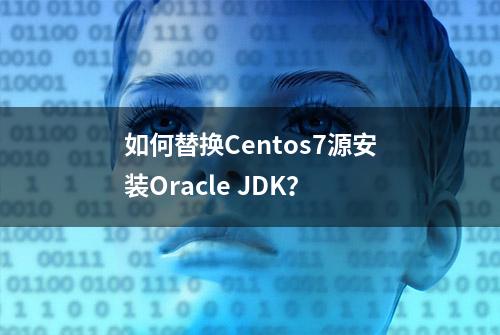 如何替换Centos7源安装Oracle JDK？