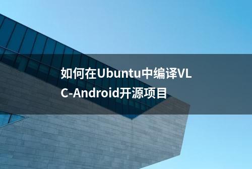 如何在Ubuntu中编译VLC-Android开源项目