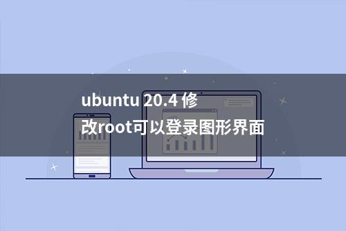 ubuntu 20.4 修改root可以登录图形界面