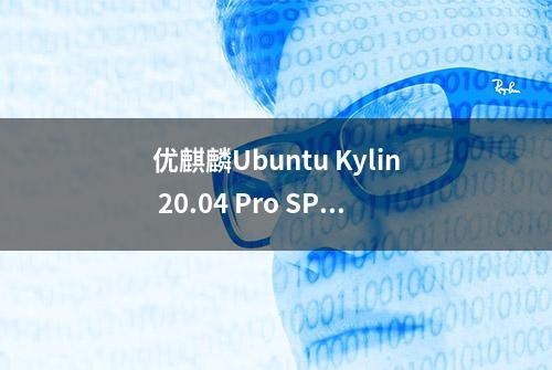 优麒麟Ubuntu Kylin 20.04 Pro SP1发布，默认搭载Linux 5.11内核