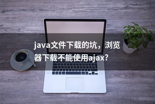 java文件下载的坑，浏览器下载不能使用ajax?